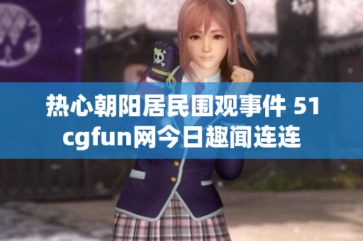 热心朝阳居民围观事件 51cgfun网今日趣闻连连