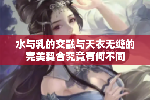 水与乳的交融与天衣无缝的完美契合究竟有何不同
