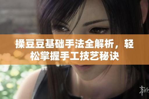 揉豆豆基础手法全解析，轻松掌握手工技艺秘诀