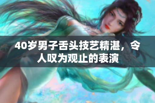 40岁男子舌头技艺精湛，令人叹为观止的表演