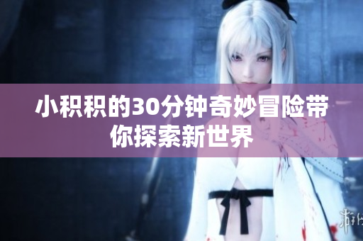 小积积的30分钟奇妙冒险带你探索新世界