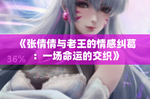 《张倩倩与老王的情感纠葛：一场命运的交织》