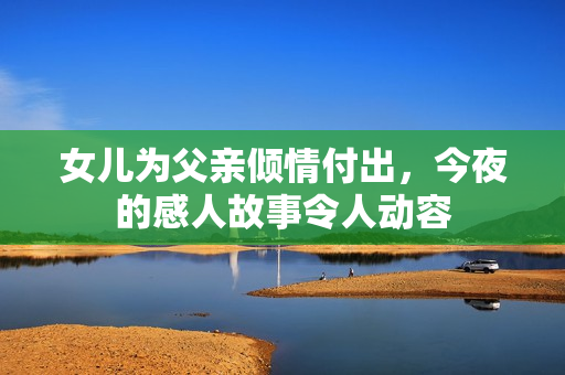 女儿为父亲倾情付出，今夜的感人故事令人动容