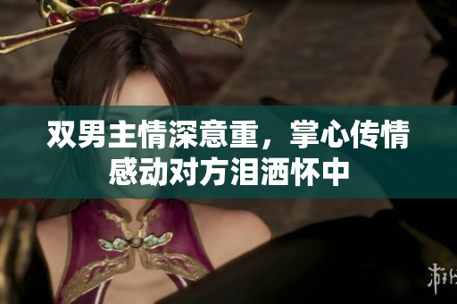 双男主情深意重，掌心传情感动对方泪洒怀中
