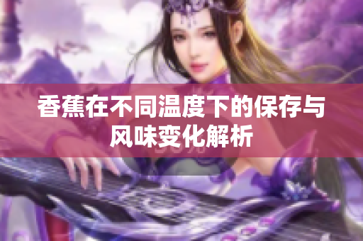 香蕉在不同温度下的保存与风味变化解析