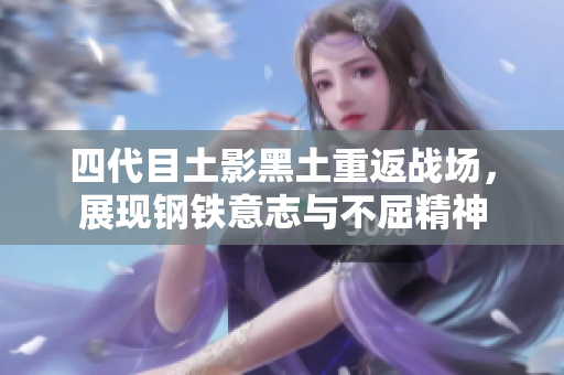 四代目土影黑土重返战场，展现钢铁意志与不屈精神