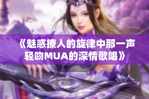 《魅惑撩人的旋律中那一声轻吻MUA的深情歌唱》
