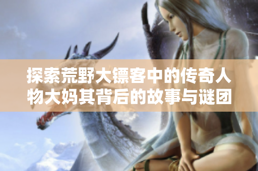 探索荒野大镖客中的传奇人物大妈其背后的故事与谜团