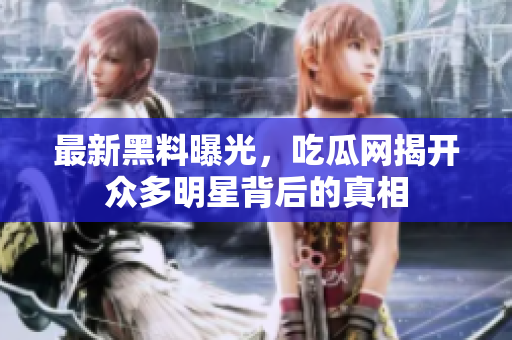 最新黑料曝光，吃瓜网揭开众多明星背后的真相