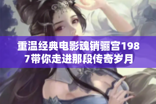 重温经典电影魂销骊宫1987带你走进那段传奇岁月