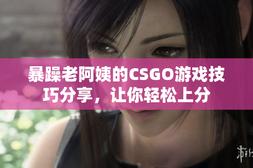 暴躁老阿姨的CSGO游戏技巧分享，让你轻松上分