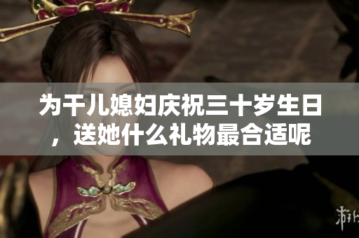 为干儿媳妇庆祝三十岁生日，送她什么礼物最合适呢