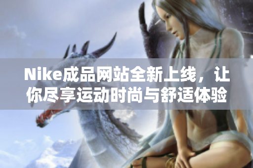Nike成品网站全新上线，让你尽享运动时尚与舒适体验
