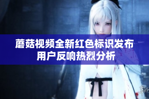 蘑菇视频全新红色标识发布 用户反响热烈分析