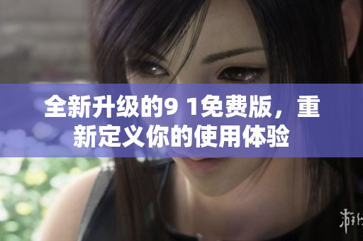 全新升级的9 1免费版，重新定义你的使用体验