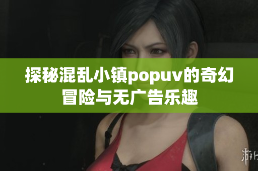 探秘混乱小镇popuv的奇幻冒险与无广告乐趣