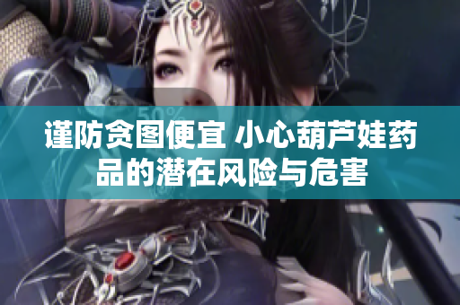 谨防贪图便宜 小心葫芦娃药品的潜在风险与危害