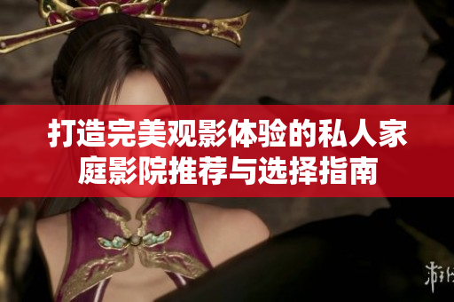 打造完美观影体验的私人家庭影院推荐与选择指南