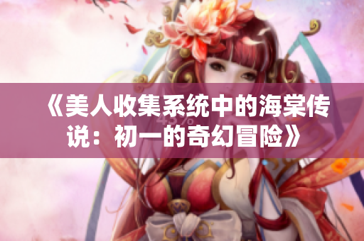 《美人收集系统中的海棠传说：初一的奇幻冒险》
