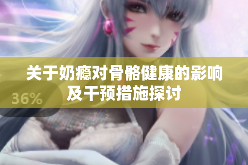 关于奶瘾对骨骼健康的影响及干预措施探讨