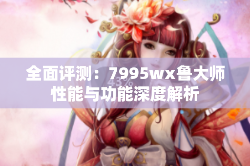 全面评测：7995wx鲁大师性能与功能深度解析