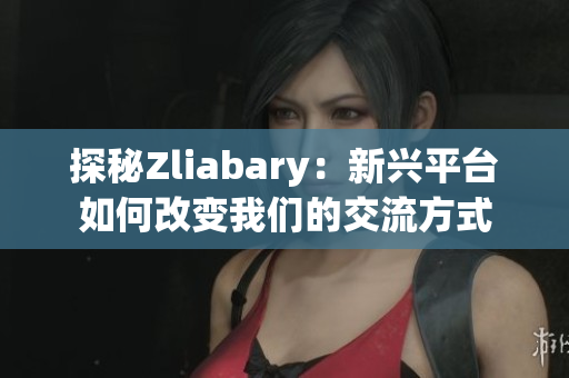 探秘Zliabary：新兴平台如何改变我们的交流方式