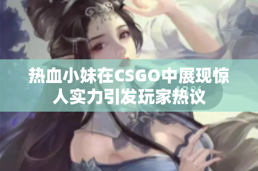 热血小妹在CSGO中展现惊人实力引发玩家热议