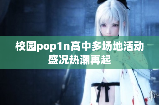 校园pop1n高中多场地活动盛况热潮再起