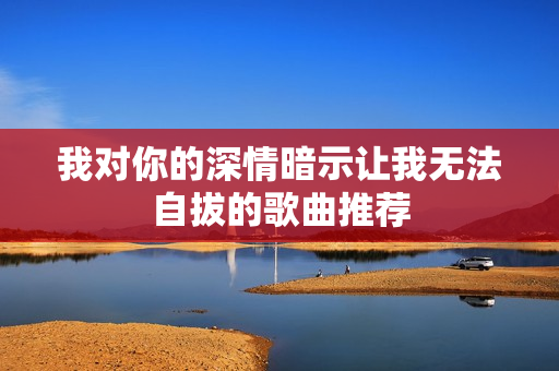 我对你的深情暗示让我无法自拔的歌曲推荐