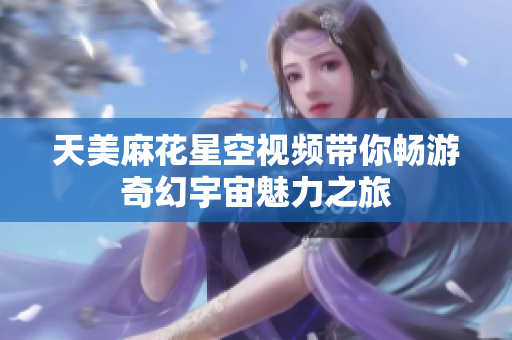天美麻花星空视频带你畅游奇幻宇宙魅力之旅