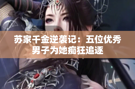 苏家千金逆袭记：五位优秀男子为她痴狂追逐