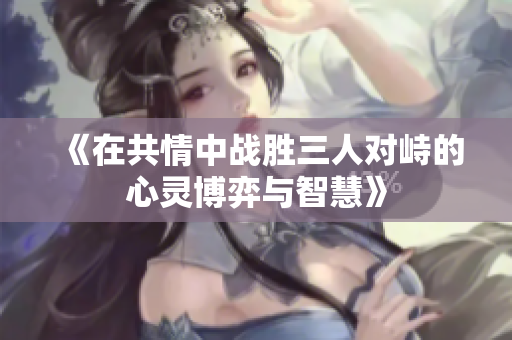 《在共情中战胜三人对峙的心灵博弈与智慧》