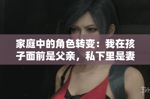 家庭中的角色转变：我在孩子面前是父亲，私下里是妻子的依靠
