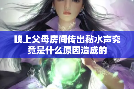 晚上父母房间传出黏水声究竟是什么原因造成的