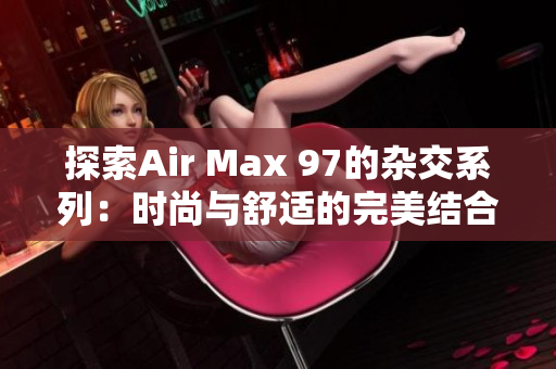 探索Air Max 97的杂交系列：时尚与舒适的完美结合