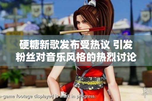 硬糖新歌发布受热议 引发粉丝对音乐风格的热烈讨论