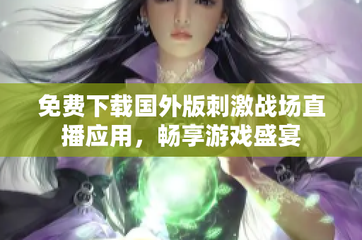 免费下载国外版刺激战场直播应用，畅享游戏盛宴