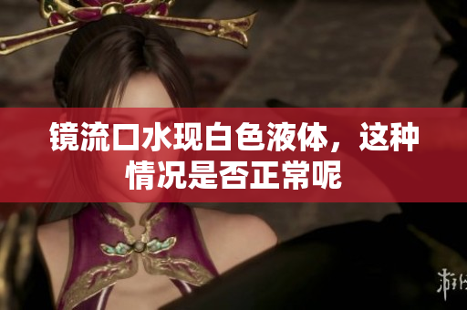 镜流口水现白色液体，这种情况是否正常呢