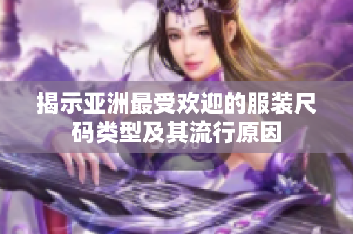 揭示亚洲最受欢迎的服装尺码类型及其流行原因