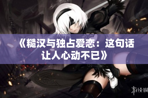 《糙汉与独占爱恋：这句话让人心动不已》