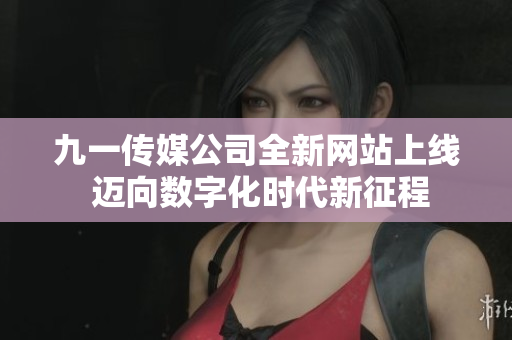 九一传媒公司全新网站上线 迈向数字化时代新征程