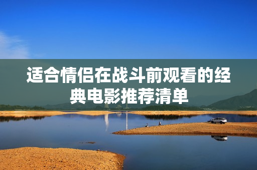 适合情侣在战斗前观看的经典电影推荐清单