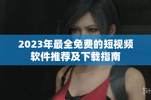 2023年最全免费的短视频软件推荐及下载指南