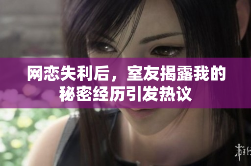 网恋失利后，室友揭露我的秘密经历引发热议