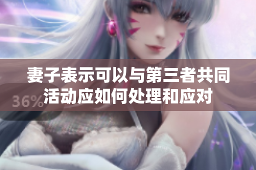 妻子表示可以与第三者共同活动应如何处理和应对