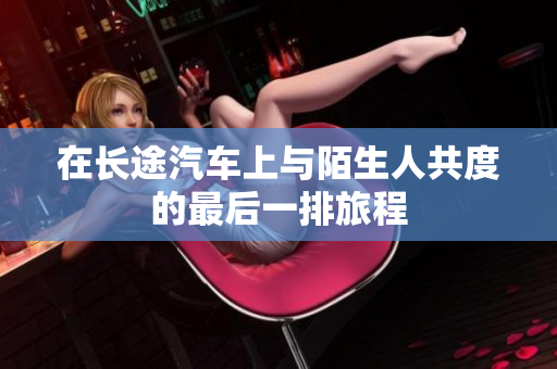 在长途汽车上与陌生人共度的最后一排旅程