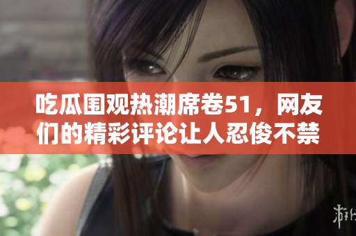 吃瓜围观热潮席卷51，网友们的精彩评论让人忍俊不禁