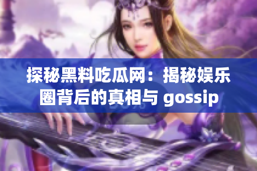 探秘黑料吃瓜网：揭秘娱乐圈背后的真相与 gossip