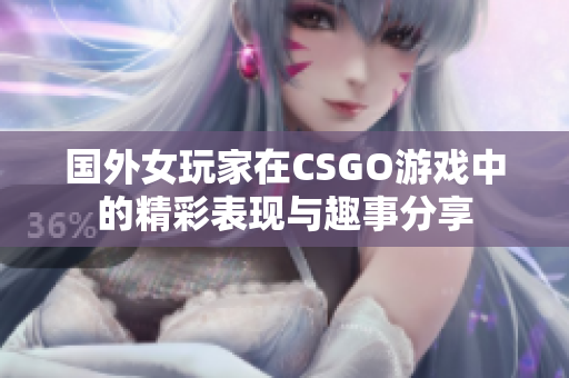 国外女玩家在CSGO游戏中的精彩表现与趣事分享