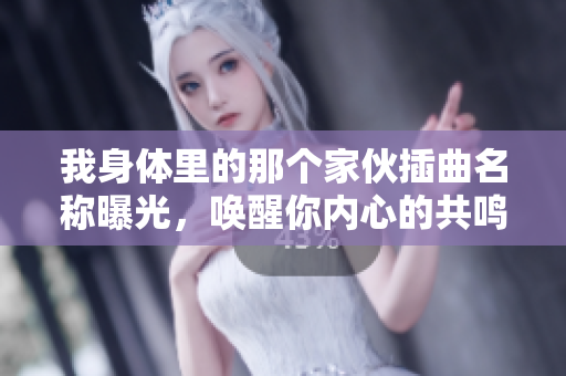 我身体里的那个家伙插曲名称曝光，唤醒你内心的共鸣